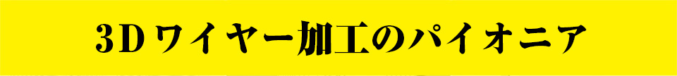３Ｄワイヤー加工のパイオニア